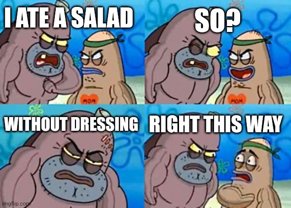 Salad without dressing | SO? I ATE A SALAD; WITHOUT DRESSING; RIGHT THIS WAY | image tagged in memes,how tough are you,food memes,jpfan102504 | made w/ Imgflip meme maker