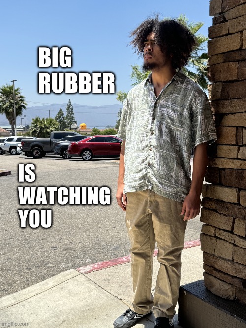 Big rubber is watching you | BIG RUBBER; IS WATCHING YOU | image tagged in big rubber is watching you | made w/ Imgflip meme maker
