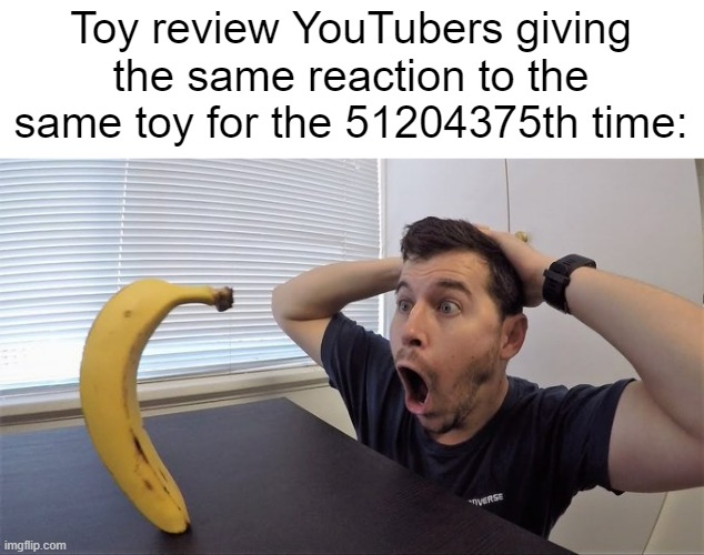 Man shocked at banana original | Toy review YouTubers giving the same reaction to the same toy for the 51204375th time: | image tagged in man shocked at banana original,memes,youtube,youtuber,haha oh wait you're reading this | made w/ Imgflip meme maker