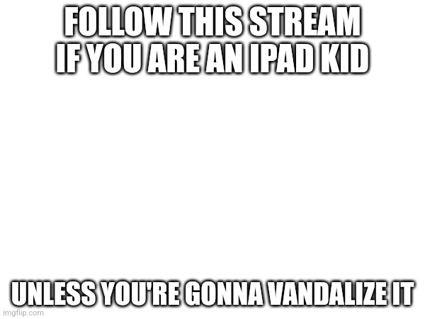FOLLOW THIS STREAM IF YOU ARE AN IPAD KID; UNLESS YOU'RE GONNA VANDALIZE IT | image tagged in ipad kids,vandalism | made w/ Imgflip meme maker