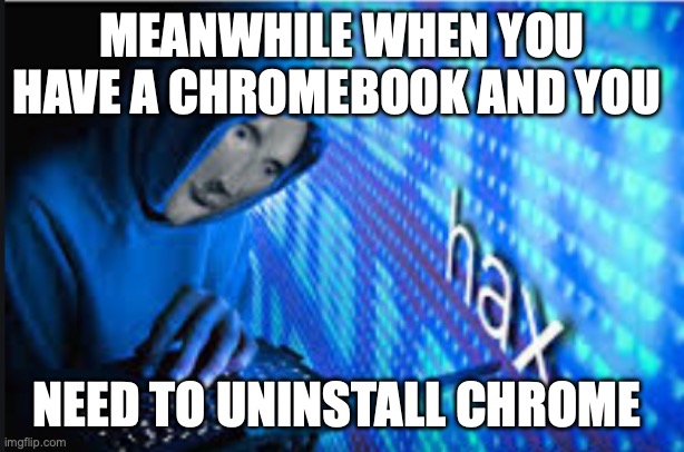 dax hax | MEANWHILE WHEN YOU HAVE A CHROMEBOOK AND YOU NEED TO UNINSTALL CHROME | image tagged in hax | made w/ Imgflip meme maker