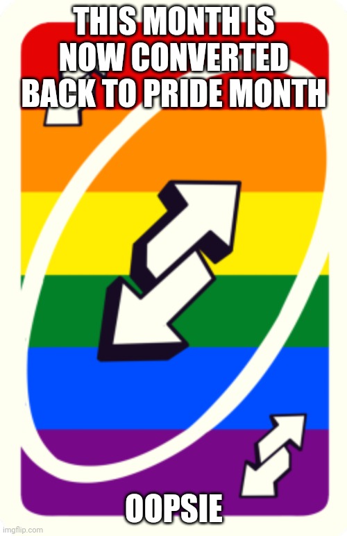 Here we go again | THIS MONTH IS NOW CONVERTED BACK TO PRIDE MONTH; OOPSIE | image tagged in uno reverse card | made w/ Imgflip meme maker