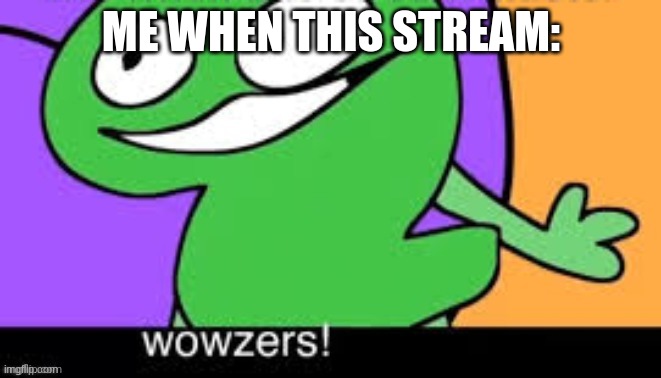 TPOT Two Says "wowzers!" Creds: Voxel's BFDI: TPOT 7 | ME WHEN THIS STREAM: | image tagged in tpot two says wowzers creds voxel's bfdi tpot 7 | made w/ Imgflip meme maker