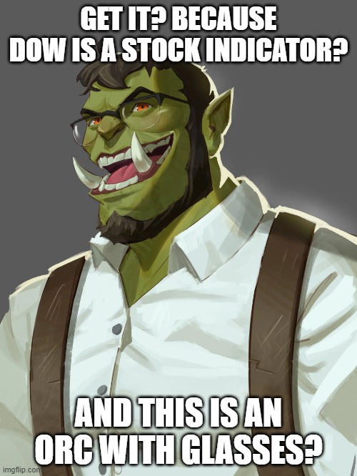 GET IT? BECAUSE DOW IS A STOCK INDICATOR? AND THIS IS AN ORC WITH GLASSES? | made w/ Imgflip meme maker