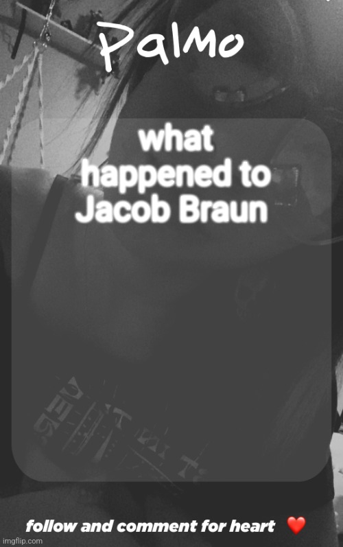 comment and follow. | what happened to Jacob Braun | image tagged in comment and follow | made w/ Imgflip meme maker