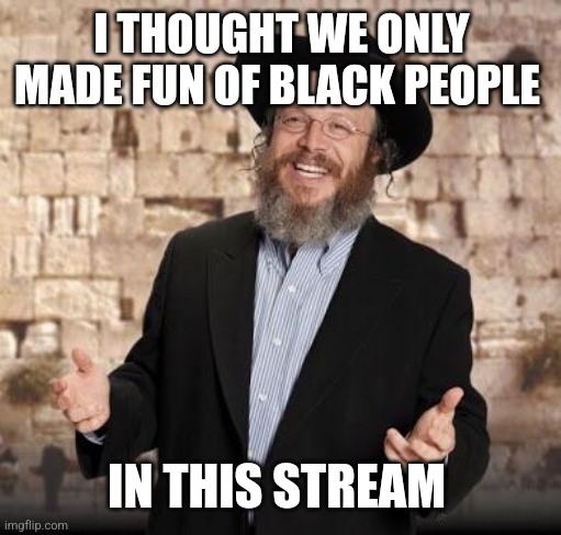 Jewish guy | I THOUGHT WE ONLY MADE FUN OF BLACK PEOPLE IN THIS STREAM | image tagged in jewish guy | made w/ Imgflip meme maker