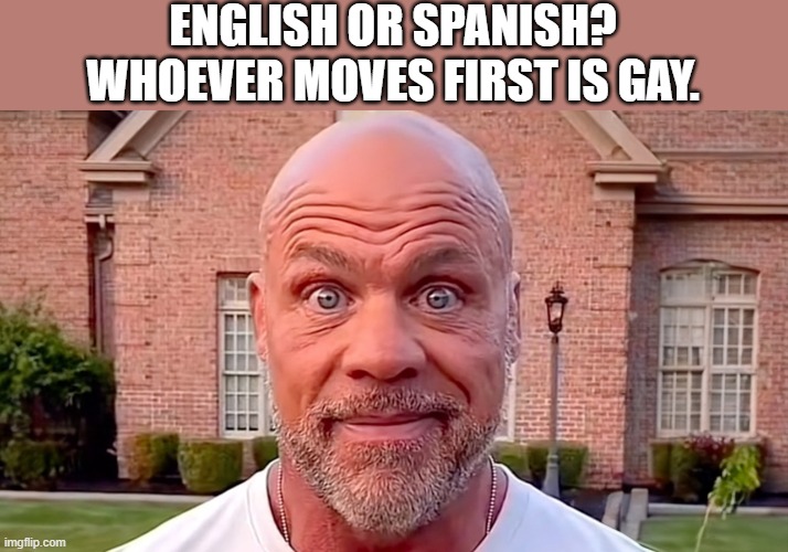 Kurt Angle Stare | ENGLISH OR SPANISH?
WHOEVER MOVES FIRST IS GAY. | image tagged in kurt angle stare | made w/ Imgflip meme maker