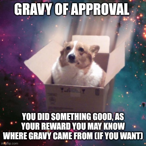 "gravy" | GRAVY OF APPROVAL YOU DID SOMETHING GOOD, AS YOUR REWARD YOU MAY KNOW WHERE GRAVY CAME FROM (IF YOU WANT) | image tagged in gravy | made w/ Imgflip meme maker