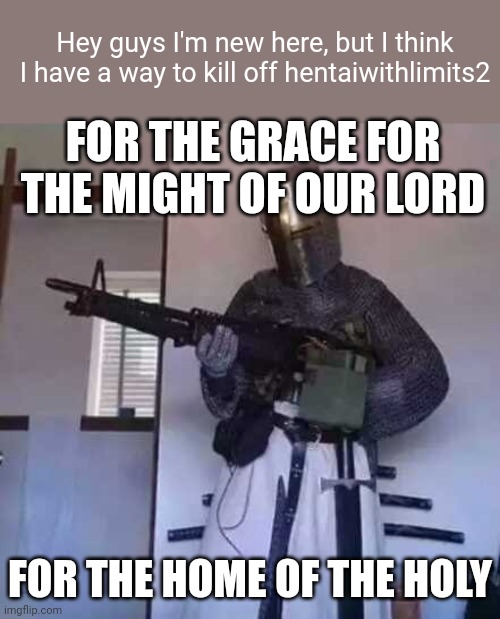 For the faith for the way of the sword | Hey guys I'm new here, but I think I have a way to kill off hentaiwithlimits2; FOR THE GRACE FOR THE MIGHT OF OUR LORD; FOR THE HOME OF THE HOLY | image tagged in crusader knight with m60 machine gun,deus vult,crusader | made w/ Imgflip meme maker