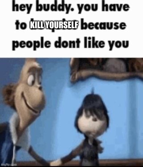 Hey buddy | KILL YOURSELF | image tagged in hey buddy | made w/ Imgflip meme maker