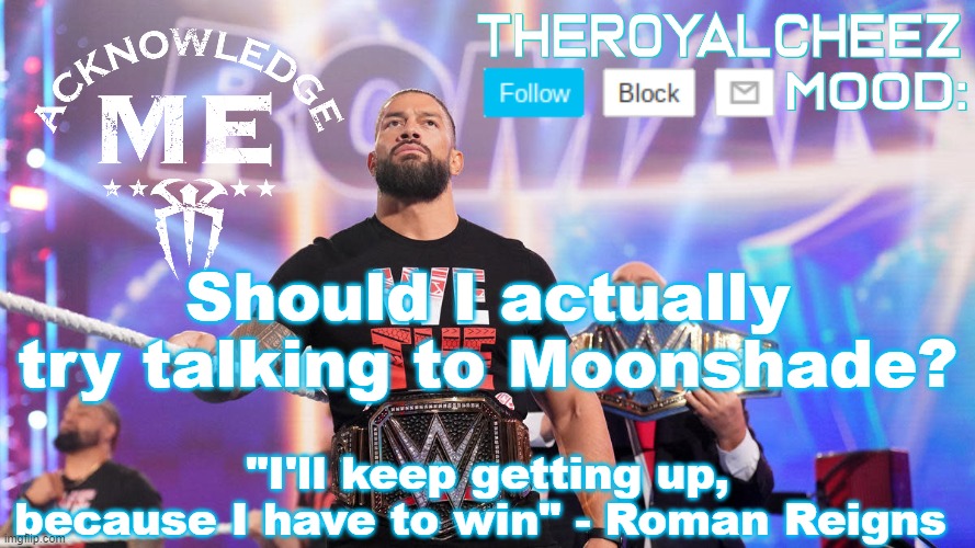 Cheez's Roman Reigns Temp V3 | Should I actually try talking to Moonshade? | image tagged in cheez's roman reigns temp v3 | made w/ Imgflip meme maker