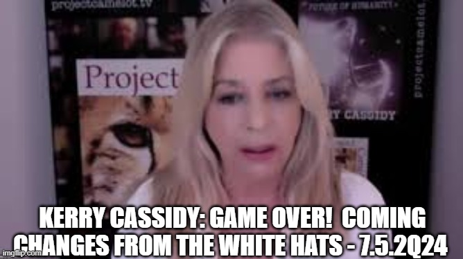 Kerry Cassidy: Game Over!  Coming Changes From the White Hats - 7.5.2Q24    (Video) 