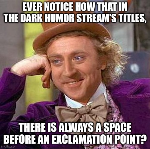 It's written like: "Title !" Is that annoying or no? | EVER NOTICE HOW THAT IN THE DARK HUMOR STREAM'S TITLES, THERE IS ALWAYS A SPACE BEFORE AN EXCLAMATION POINT? | image tagged in memes,creepy condescending wonka | made w/ Imgflip meme maker