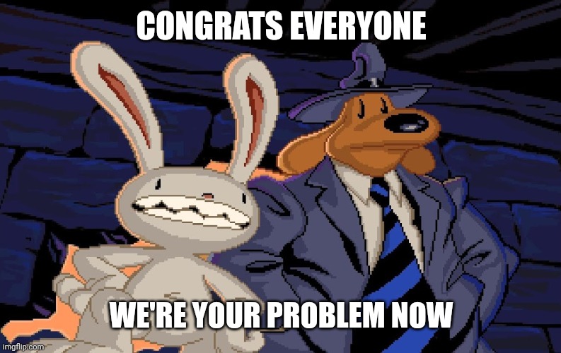 Sam and max | CONGRATS EVERYONE; WE'RE YOUR PROBLEM NOW | image tagged in sam and max | made w/ Imgflip meme maker