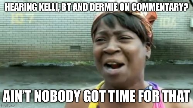 Ain't Nobody Got Time For That | HEARING KELLI, BT AND DERMIE ON COMMENTARY? AIN’T NOBODY GOT TIME FOR THAT | image tagged in memes,ain't nobody got time for that | made w/ Imgflip meme maker