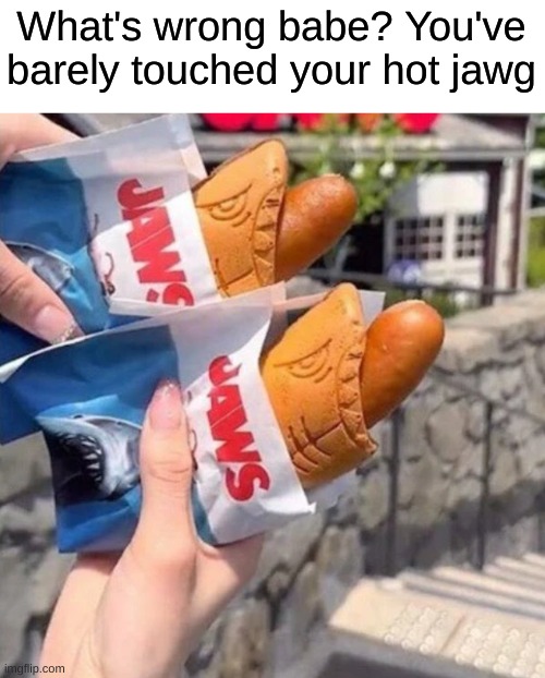 hot jawg | What's wrong babe? You've barely touched your hot jawg | image tagged in memes,funny,jaws | made w/ Imgflip meme maker