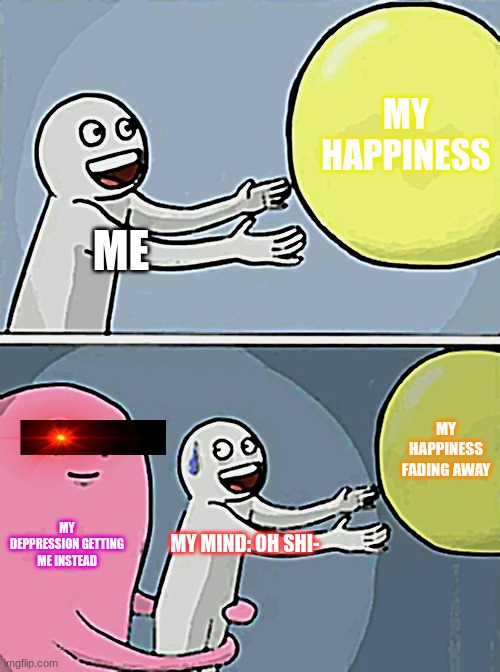 help... | MY HAPPINESS; ME; MY HAPPINESS FADING AWAY; MY DEPPRESSION GETTING ME INSTEAD; MY MIND: OH SHI- | image tagged in memes,running away balloon | made w/ Imgflip meme maker