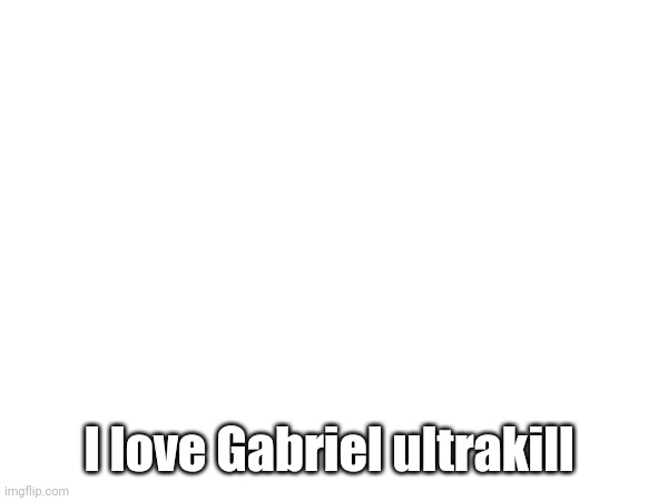 I love Gabriel ultrakill | made w/ Imgflip meme maker