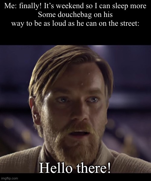 Hello there | Me: finally! It’s weekend so I can sleep more
Some douchebag on his way to be as loud as he can on the street:; Hello there! | image tagged in hello there,memes,funny | made w/ Imgflip meme maker