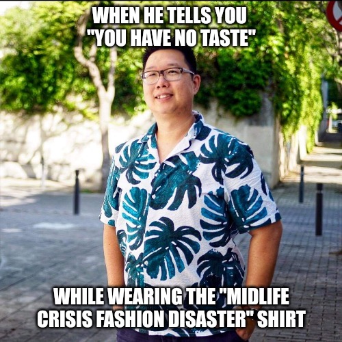 I'll Make You Famous ? | WHEN HE TELLS YOU 
"YOU HAVE NO TASTE"; WHILE WEARING THE "MIDLIFE CRISIS FASHION DISASTER" SHIRT | image tagged in fashion disaster,shirt fail,fail,no taste,terrible shirt,revenge | made w/ Imgflip meme maker