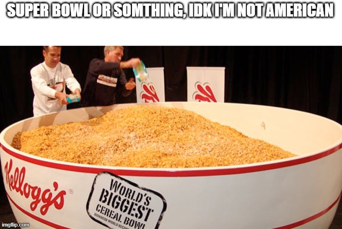 when I was a kid I genuinely thought the super bowl was a bowl of cereal | SUPER BOWL OR SOMTHING, IDK I'M NOT AMERICAN | image tagged in largest bowl of cereal,funny memes | made w/ Imgflip meme maker