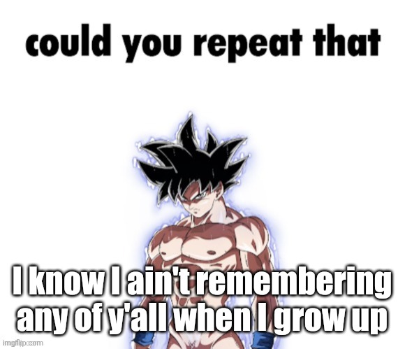 repeat that | I know I ain't remembering any of y'all when I grow up | image tagged in repeat that | made w/ Imgflip meme maker