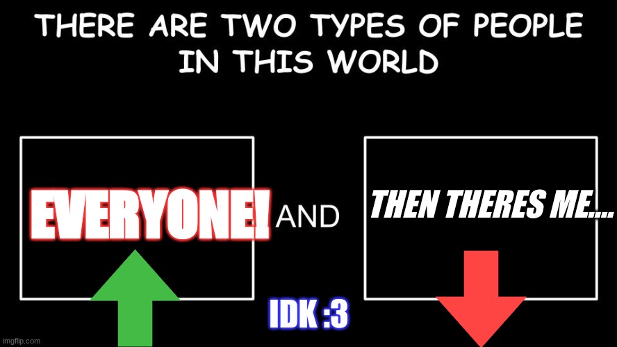 There are two types of people in this world | THEN THERES ME.... EVERYONE! IDK :3 | image tagged in there are two types of people in this world | made w/ Imgflip meme maker