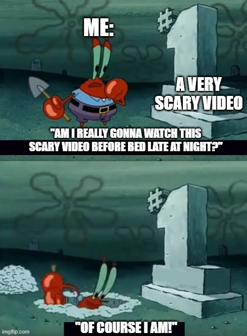 My stupid butt be like | ME:; A VERY SCARY VIDEO; "AM I REALLY GONNA WATCH THIS SCARY VIDEO BEFORE BED LATE AT NIGHT?"; "OF COURSE I AM!" | image tagged in mr krabs | made w/ Imgflip meme maker