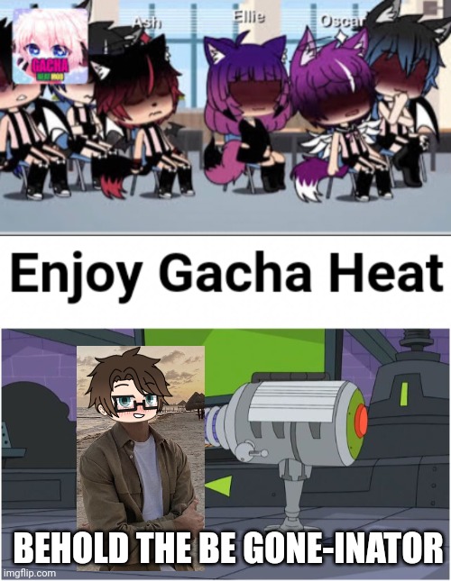 Make Gacha heat go extinct with the Be gone-inator with Male Cara! | BEHOLD THE BE GONE-INATOR | image tagged in pop up school 2,pus2,male cara,gacha heat,ads,be gone inator | made w/ Imgflip meme maker