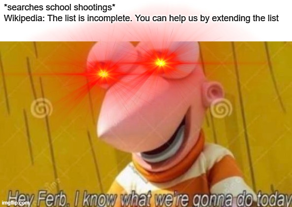 Hey Ferb | *searches school shootings*
Wikipedia: The list is incomplete. You can help us by extending the list | image tagged in hey ferb,memes,dark humor,school shooting | made w/ Imgflip meme maker