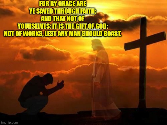 Kneeling man | FOR BY GRACE ARE YE SAVED THROUGH FAITH; AND THAT NOT OF YOURSELVES: IT IS THE GIFT OF GOD:

NOT OF WORKS, LEST ANY MAN SHOULD BOAST. | image tagged in kneeling man | made w/ Imgflip meme maker