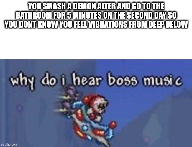 you want cobalt | YOU SMASH A DEMON ALTER AND GO TO THE BATHROOM FOR 5 MINUTES ON THE SECOND DAY SO YOU DONT KNOW YOU FEEL VIBRATIONS FROM DEEP BELOW | image tagged in why do i hear boss music | made w/ Imgflip meme maker