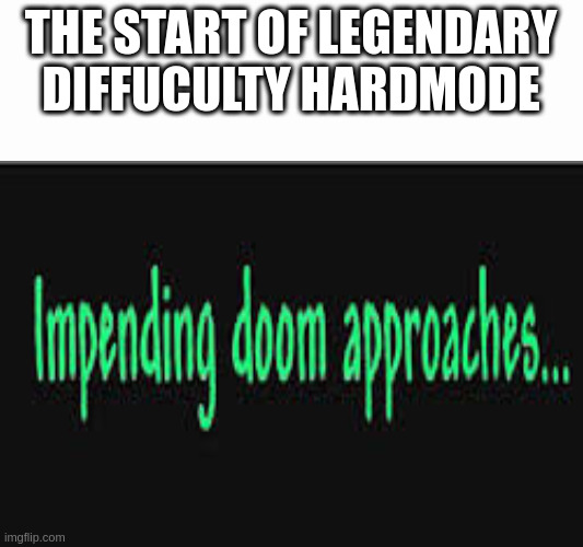 trying to beat legendary mode | THE START OF LEGENDARY DIFFUCULTY HARDMODE | image tagged in impending doom approaches | made w/ Imgflip meme maker