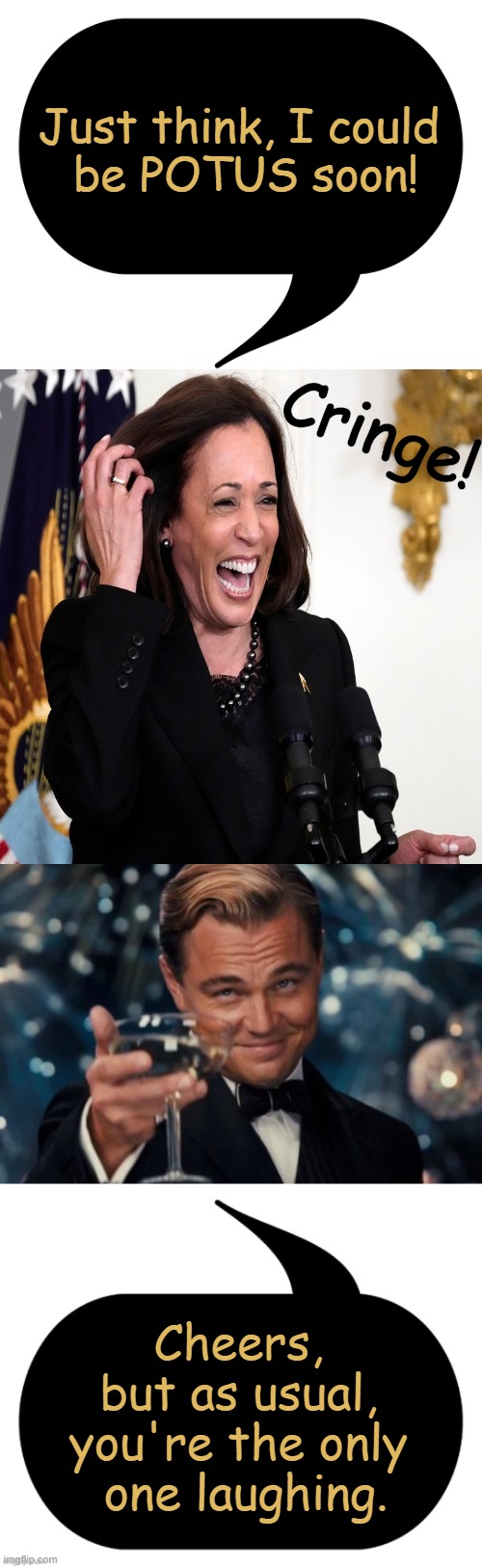 Out of the frying pan, into the fire? | Just think, I could 
be POTUS soon! Cringe! Cheers, 
but as usual, 
you're the only 
one laughing. | image tagged in joe biden,kamala harris,rock bottom,potus,dementia or dumb,political humor | made w/ Imgflip meme maker