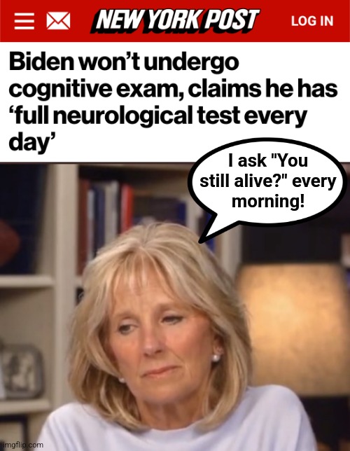 "A full neurological test every day" | I ask "You
still alive?" every
morning! | image tagged in jill biden meme,memes,joe biden,full neurological test every day,democrats,dementia | made w/ Imgflip meme maker