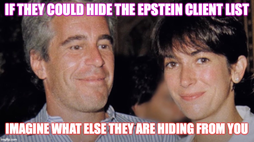 Dirty secrets | IF THEY COULD HIDE THE EPSTEIN CLIENT LIST; IMAGINE WHAT ELSE THEY ARE HIDING FROM YOU | image tagged in jeffrey epstein | made w/ Imgflip meme maker