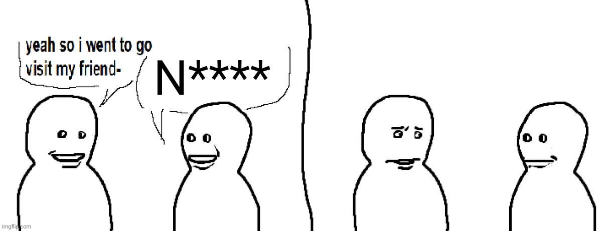 talking to xetra: | N**** | image tagged in bro visited his friend | made w/ Imgflip meme maker