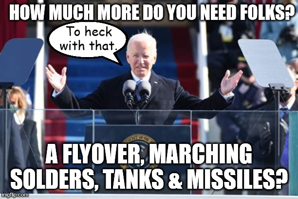Showing the Con's | HOW MUCH MORE DO YOU NEED FOLKS? To heck with that. A FLYOVER, MARCHING SOLDERS, TANKS & MISSILES? | image tagged in pro president,anti-monach,no jackboots,dictators not allowed,gentelman joe,corn pop | made w/ Imgflip meme maker