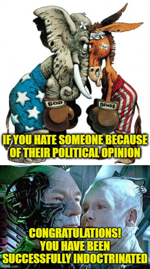 Uniparty Rules! | IF YOU HATE SOMEONE BECAUSE OF THEIR POLITICAL OPINION; CONGRATULATIONS!
YOU HAVE BEEN
SUCCESSFULLY INDOCTRINATED | made w/ Imgflip meme maker
