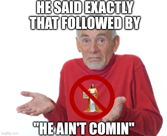 Guess I'll die  | HE SAID EXACTLY THAT FOLLOWED BY "HE AIN'T COMIN" | image tagged in guess i'll die | made w/ Imgflip meme maker