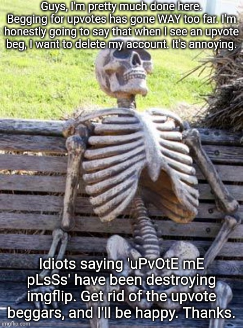 Waiting Skeleton | Guys, I'm pretty much done here. Begging for upvotes has gone WAY too far. I'm honestly going to say that when I see an upvote beg, I want to delete my account. It's annoying. Idiots saying 'uPvOtE mE pLsSs' have been destroying imgflip. Get rid of the upvote beggars, and I'll be happy. Thanks. | image tagged in memes,waiting skeleton | made w/ Imgflip meme maker