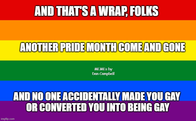 Pride flag | AND THAT'S A WRAP, FOLKS; ANOTHER PRIDE MONTH COME AND GONE; MEMEs by Dan Campbell; AND NO ONE ACCIDENTALLY MADE YOU GAY 
OR CONVERTED YOU INTO BEING GAY | image tagged in pride flag | made w/ Imgflip meme maker