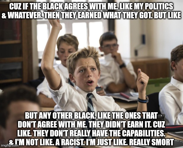 Right wing lodge n reez | CUZ IF THE BLACK AGREES WITH ME. LIKE MY POLITICS & WHATEVER. THEN THEY EARNED WHAT THEY GOT. BUT LIKE; BUT ANY OTHER BLACK. LIKE THE ONES THAT DON'T AGREE WITH ME. THEY DIDN'T EARN IT. CUZ LIKE. THEY DON'T REALLY HAVE THE CAPABILITIES. & I'M NOT LIKE. A RACIST. I'M JUST LIKE. REALLY SMORT | image tagged in conservative logic,grade school logic,funny | made w/ Imgflip meme maker