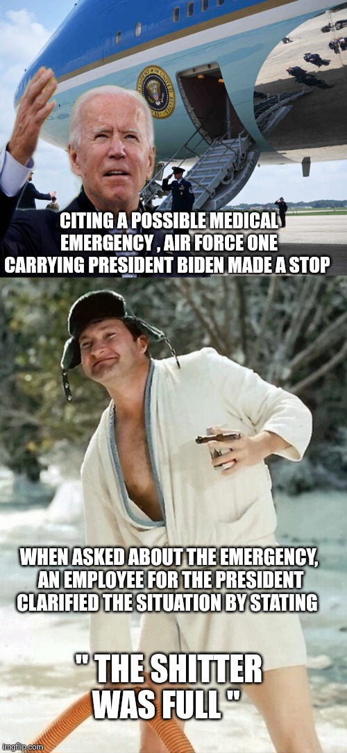 Air Force One | CITING A POSSIBLE MEDICAL EMERGENCY , AIR FORCE ONE CARRYING PRESIDENT BIDEN MADE A STOP; WHEN ASKED ABOUT THE EMERGENCY,  AN EMPLOYEE FOR THE PRESIDENT CLARIFIED THE SITUATION BY STATING; " THE SHITTER WAS FULL " | image tagged in joe biden | made w/ Imgflip meme maker