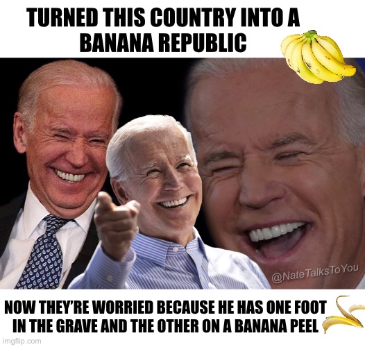 That’s just bananas | TURNED THIS COUNTRY INTO A 
BANANA REPUBLIC; NOW THEY’RE WORRIED BECAUSE HE HAS ONE FOOT 
IN THE GRAVE AND THE OTHER ON A BANANA PEEL | image tagged in biden laughing | made w/ Imgflip meme maker