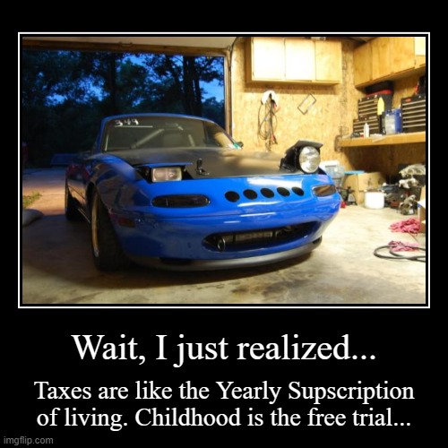 Wait.... | Wait, I just realized... | Taxes are like the Yearly Supscription of living. Childhood is the free trial... | image tagged in funny,cars,shower thoughts | made w/ Imgflip demotivational maker