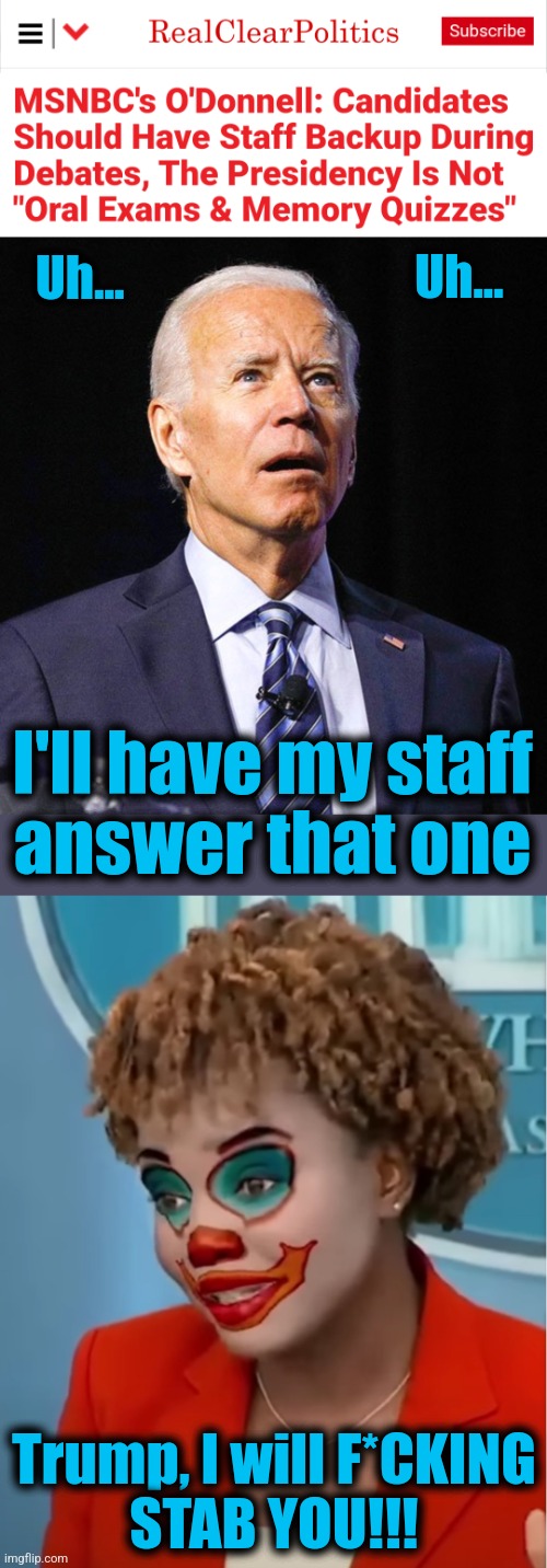 The latest insane idea from democrats | Uh... Uh... I'll have my staff
answer that one; Trump, I will F*CKING
STAB YOU!!! | image tagged in joe biden,clown karine,debates,memes,staff,lawrence o'donnell | made w/ Imgflip meme maker