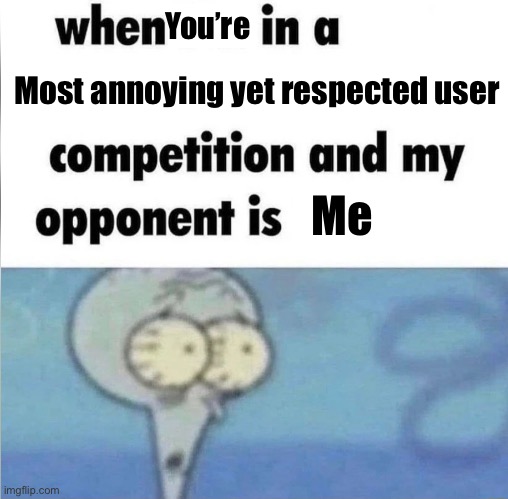 whe i'm in a competition and my opponent is | You’re; Most annoying yet respected user; Me | image tagged in whe i'm in a competition and my opponent is | made w/ Imgflip meme maker