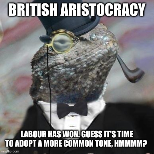 UK Elections ruffle upper classes just a bit | BRITISH ARISTOCRACY; LABOUR HAS WON. GUESS IT'S TIME TO ADOPT A MORE COMMON TONE, HMMMM? | image tagged in lizard squad,aristocracy,memes,commoners,class war,smooth hands | made w/ Imgflip meme maker