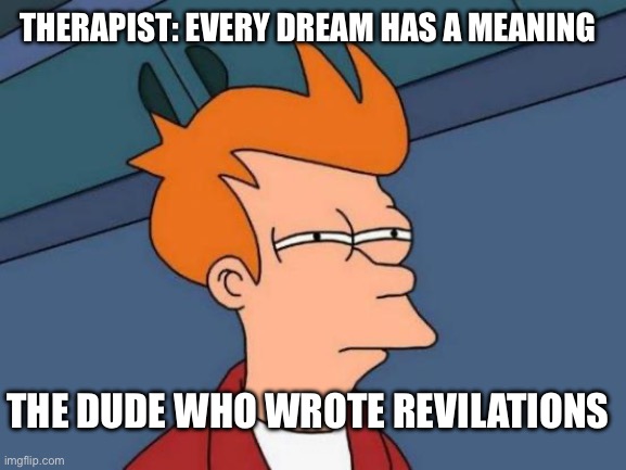 Futurama Fry | THERAPIST: EVERY DREAM HAS A MEANING; THE DUDE WHO WROTE REVILATIONS | image tagged in memes,futurama fry | made w/ Imgflip meme maker